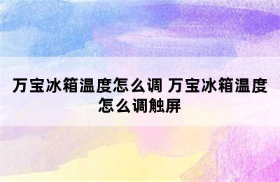 万宝冰箱温度怎么调 万宝冰箱温度怎么调触屏